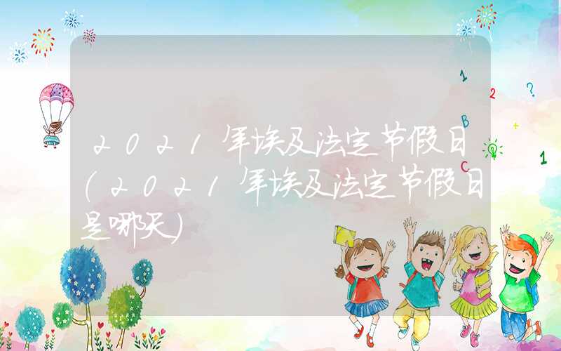 2021年埃及法定节假日（2021年埃及法定节假日是哪天）