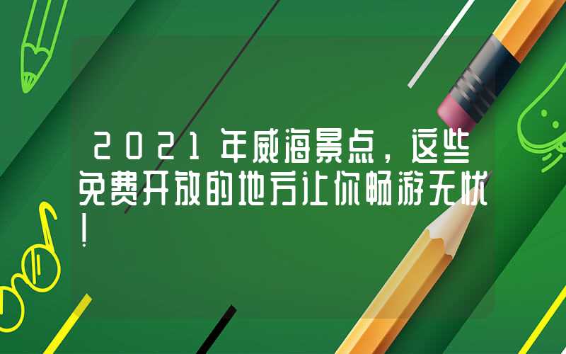 2021年威海景点，这些免费开放的地方让你畅游无忧！