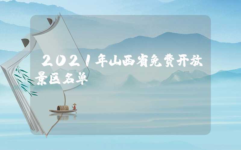 2021年山西省免费开放景区名单