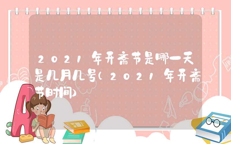 2021年开斋节是哪一天是几月几号（2021年开斋节时间）