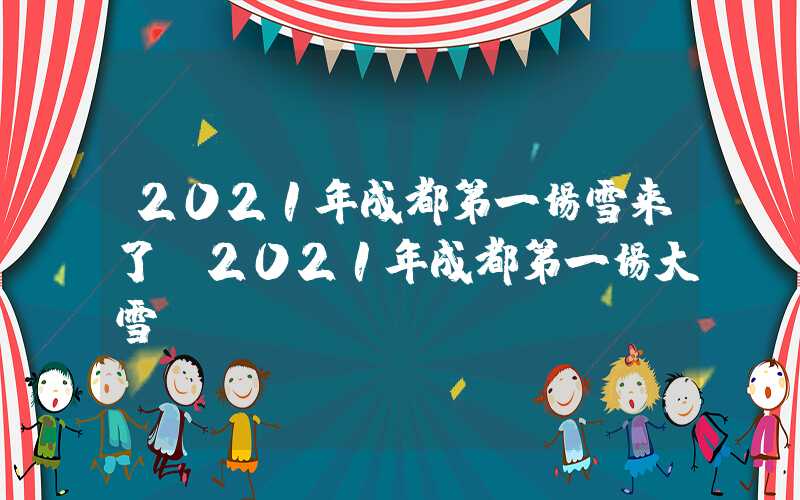 2021年成都第一场雪来了（2021年成都第一场大雪）