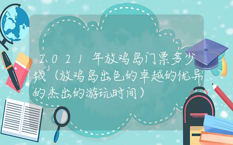 2021年放鸡岛门票多少钱（放鸡岛出色的卓越的优异的杰出的游玩时间）