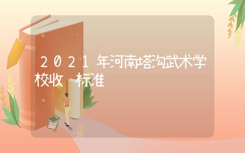 2021年河南塔沟武术学校收费标准