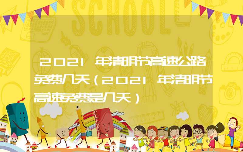 2021年清明节高速公路免费几天（2021年清明节高速免费是几天）