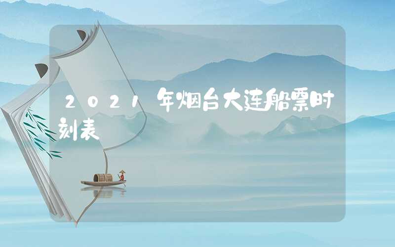 2021年烟台大连船票时刻表