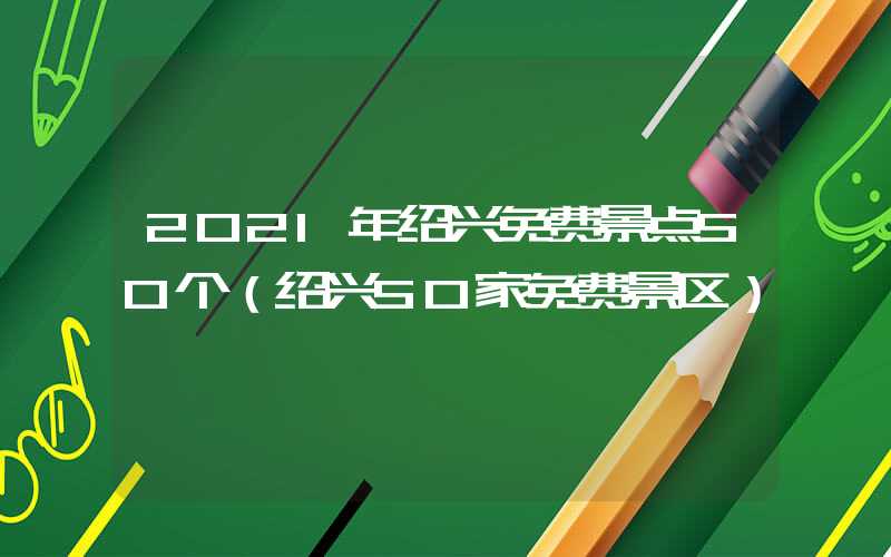2021年绍兴免费景点50个(绍兴50家免费景区)