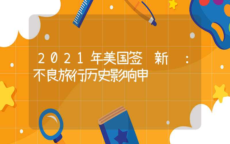 2021年美国签证新规：不良旅行历史影响申请