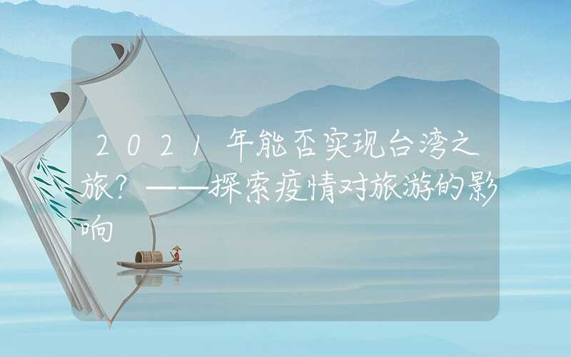 2021年能否实现台湾之旅？——探索疫情对旅游的影响