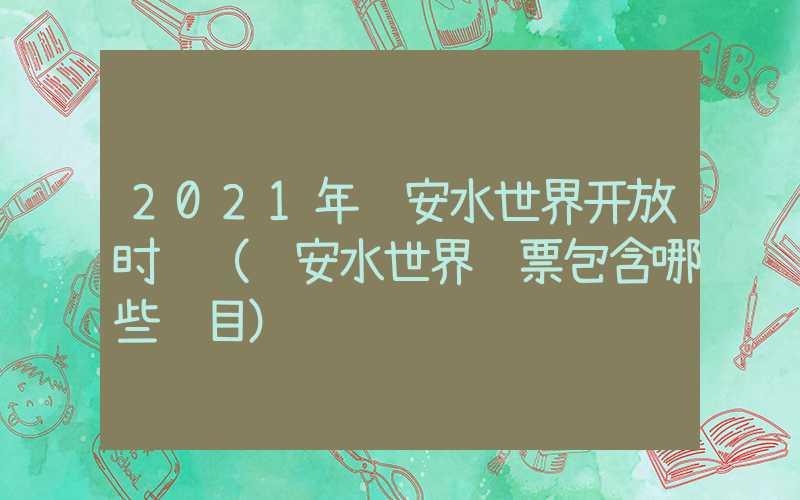 2021年贵安水世界开放时间(贵安水世界门票包含哪些项目)