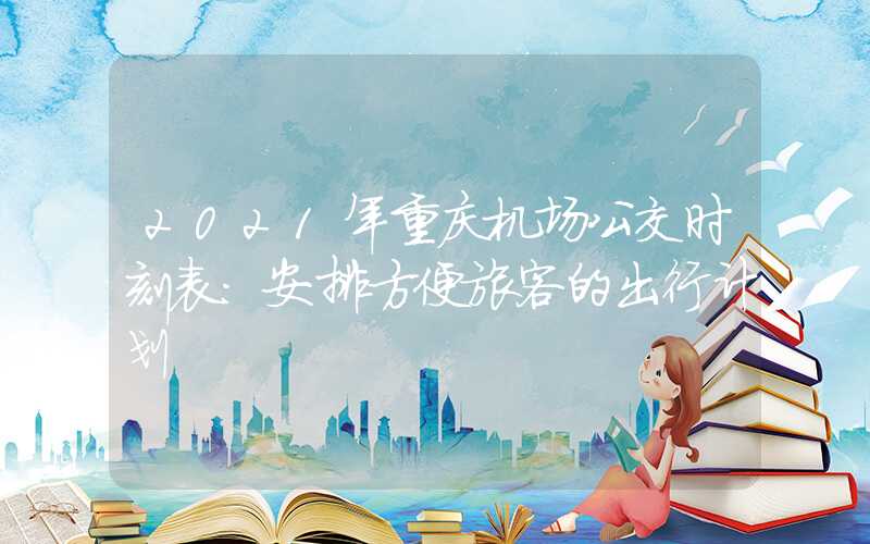 2021年重庆机场公交时刻表：安排方便旅客的出行计划