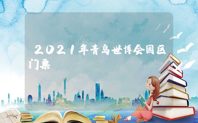2021年青岛世博会园区门票