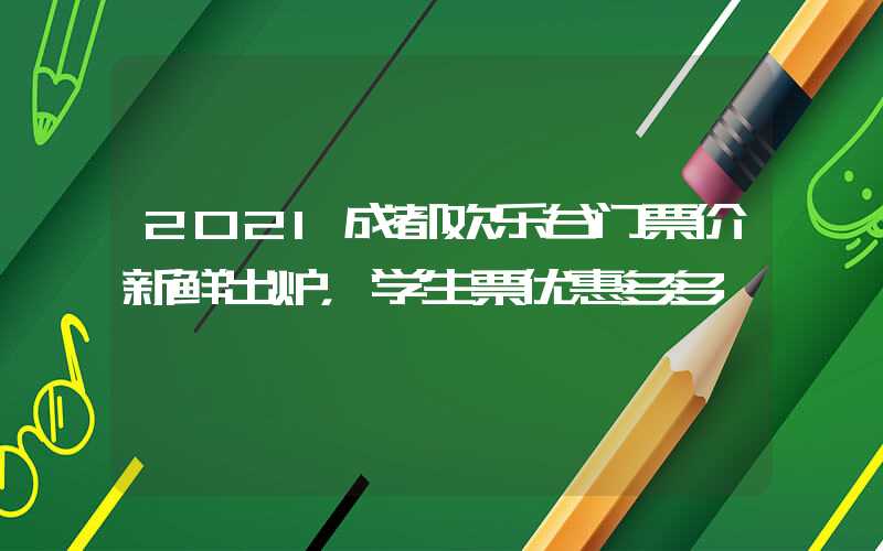 2021成都欢乐谷门票价新鲜出炉，学生票优惠多多