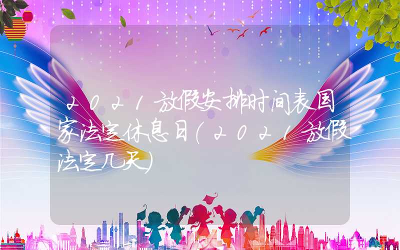 2021放假安排时间表国家法定休息日（2021放假法定几天）