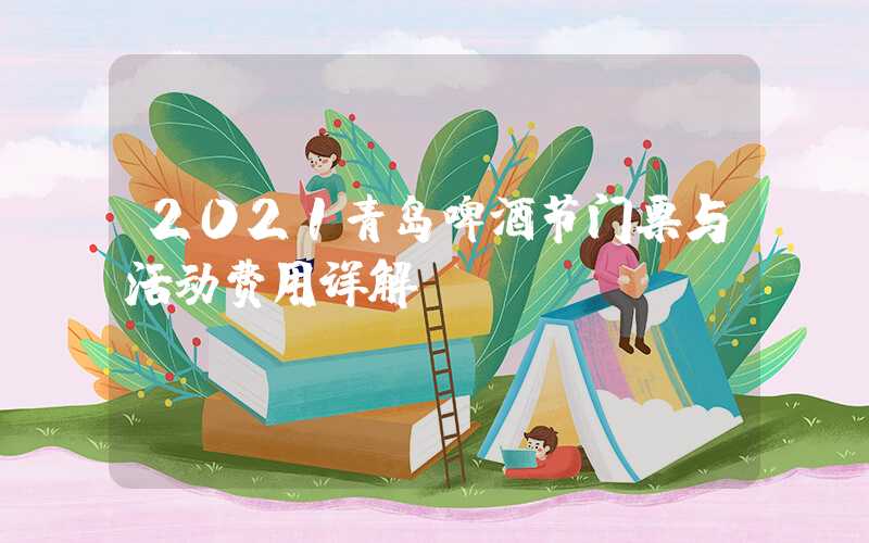 2021青岛啤酒节门票与活动费用详解