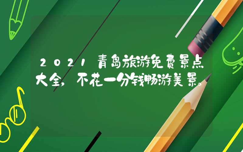 2021青岛旅游免费景点大全，不花一分钱畅游美景。