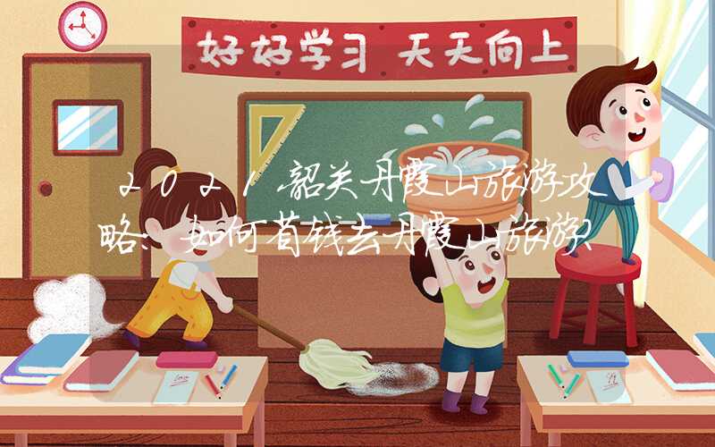 2021韶关丹霞山旅游攻略：如何省钱去丹霞山旅游？