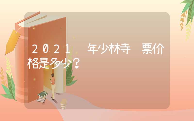 2021 年少林寺门票价格是多少？