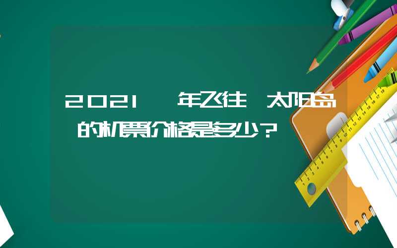 2021 年飞往 太阳岛 的机票价格是多少？