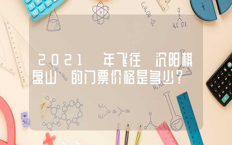 2021 年飞往 沉阳棋盘山 的门票价格是多少？