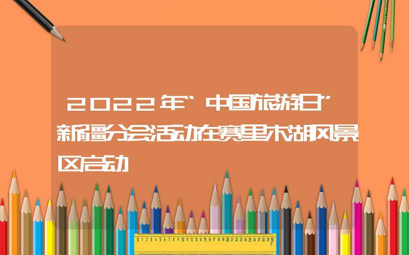 2022年“中国旅游日”新疆分会活动在赛里木湖风景区启动
