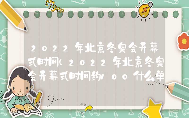 2022年北京冬奥会开幕式时间（2022年北京冬奥会开幕式时间约100什么单位）
