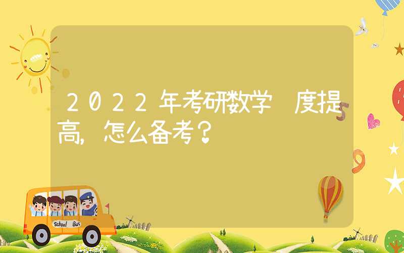 2022年考研数学难度提高，怎么备考？