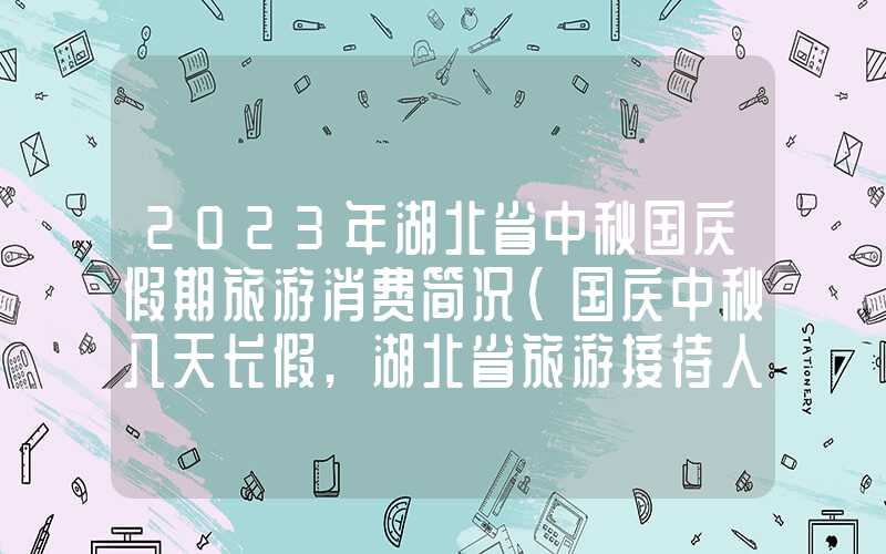 2023年湖北省中秋国庆假期旅游消费简况（国庆中秋八天长假,湖北省旅游接待人次排名前五的地市）