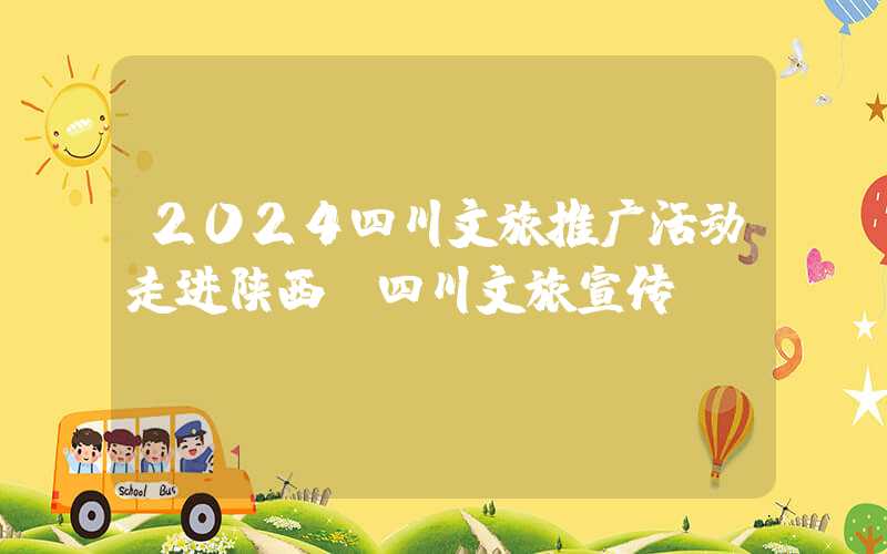 2024四川文旅推广活动走进陕西（四川文旅宣传）