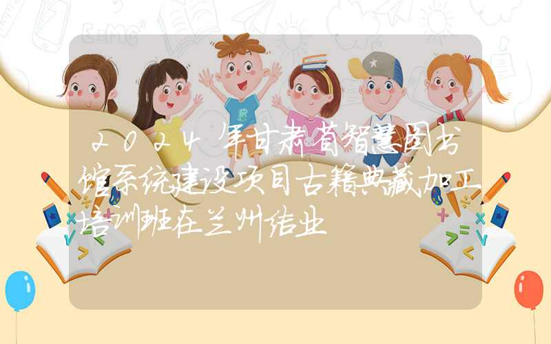 2024年甘肃省智慧图书馆系统建设项目古籍典藏加工培训班在兰州结业