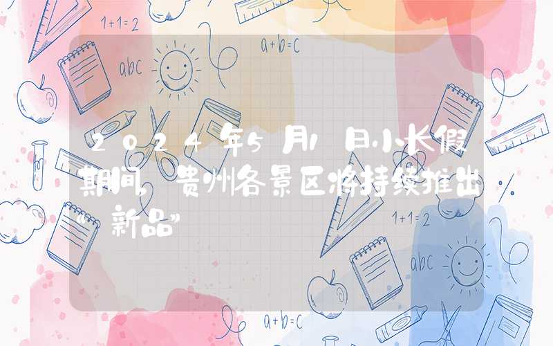 2024年5月1日小长假期间，贵州各景区将持续推出“新品”
