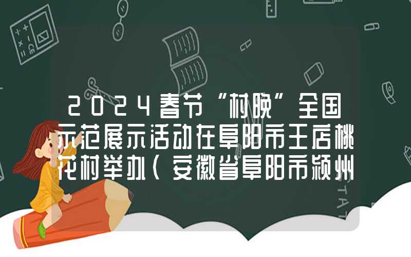 2024春节“村晚”全国示范展示活动在阜阳市王店桃花村举办（安徽省阜阳市颍州区王店镇桃花村）