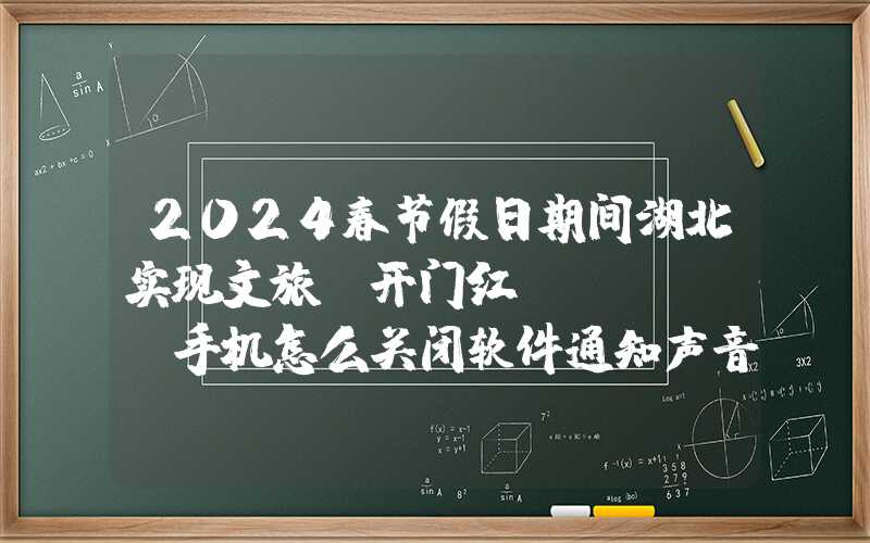 2024春节假日期间湖北实现文旅“开门红”（oppo手机怎么关闭软件通知声音）