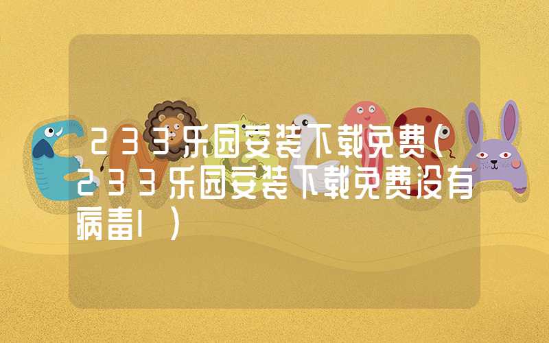 233乐园安装下载免费（233乐园安装下载免费没有病毒l）