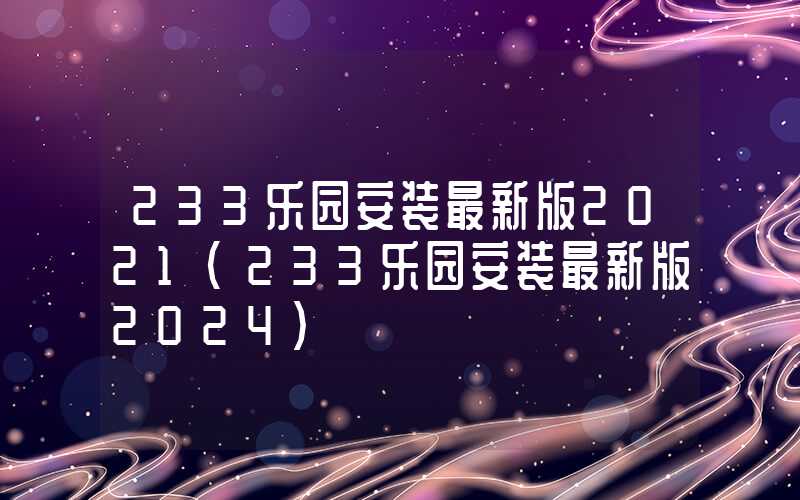 233乐园安装最新版2021（233乐园安装最新版2024）