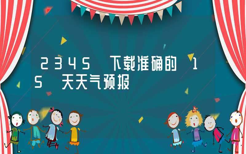 2345 下载准确的 15 天天气预报