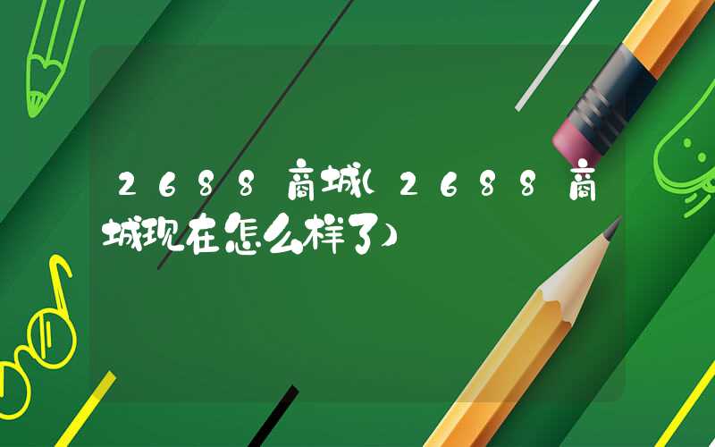 2688商城（2688商城现在怎么样了）