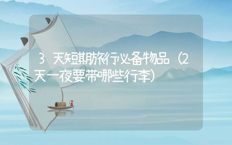 3天短期旅行必备物品（2天一夜要带哪些行李）