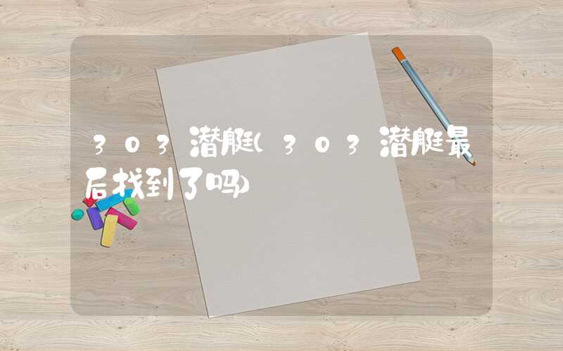303潜艇（303潜艇最后找到了吗）