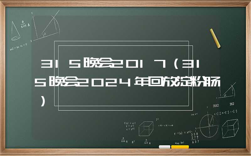 315晚会2017（315晚会2024年回放淀粉肠）