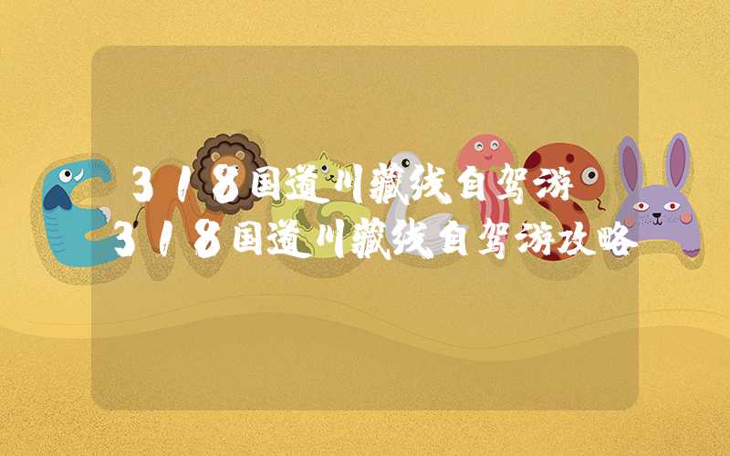 318国道川藏线自驾游（318国道川藏线自驾游攻略）