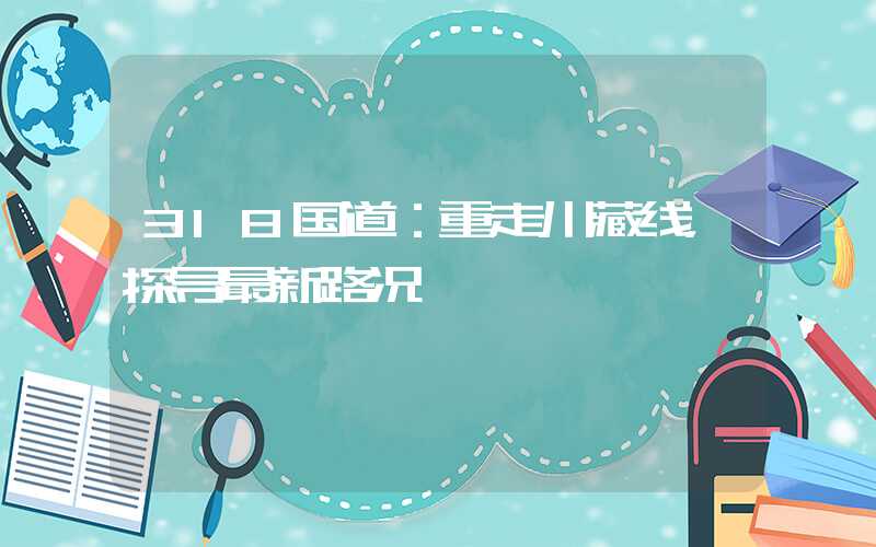 318国道：重走川藏线，探寻最新路况