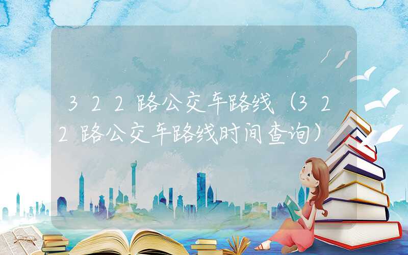 322路公交车路线（322路公交车路线时间查询）