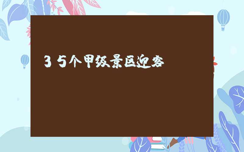 35个甲级景区迎客
