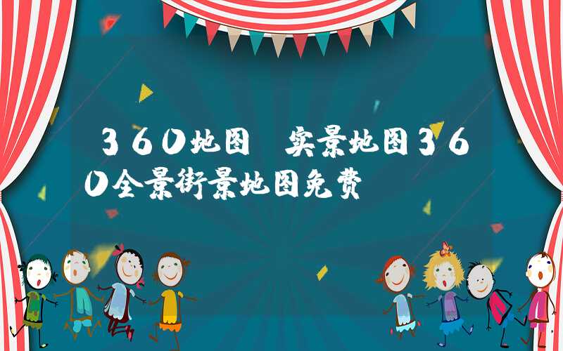 360地图（实景地图360全景街景地图免费）