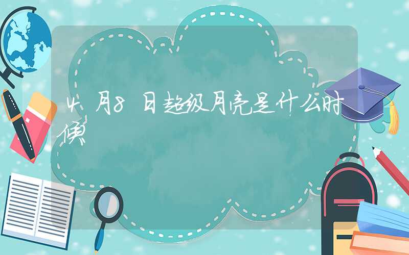 4月8日超级月亮是什么时候？