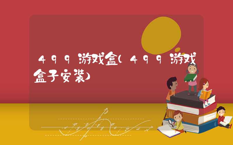 499游戏盒(499游戏盒子安装)