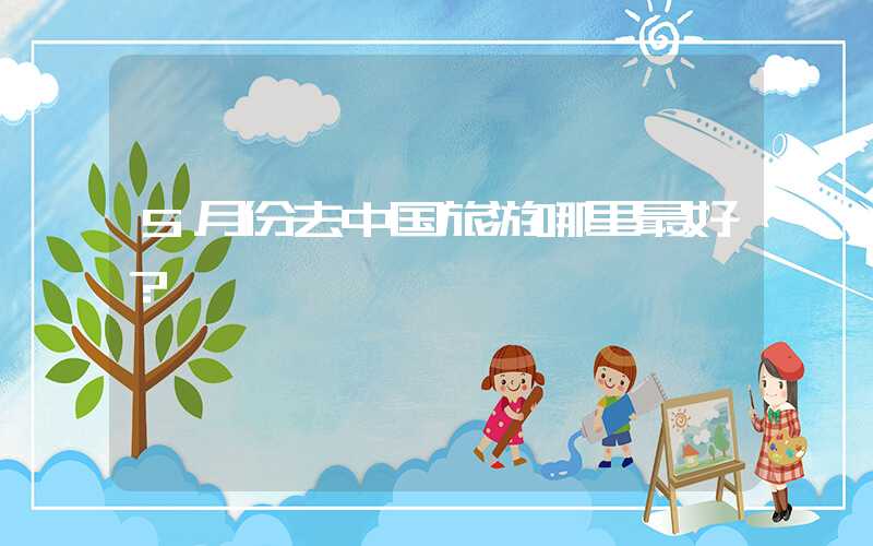 5月份去中国旅游哪里最好？