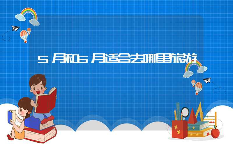 5月和6月适合去哪里旅游