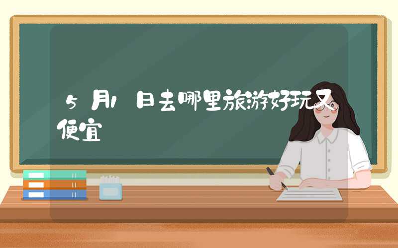 5月1日去哪里旅游好玩又便宜