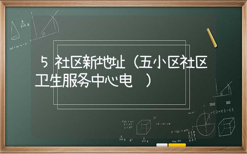 5社区新地址（五小区社区卫生服务中心电话）